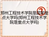 郑州工程技术学院是国家重点大学吗(郑州工程技术学院是重点大学吗)