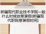 新疆现代职业技术学院一般什么时候放寒暑假(新疆现代职院寒暑假时间)