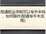 昭通职业学院可以专升本吗，如何操作(昭通专升本流程)