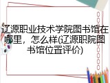 辽源职业技术学院图书馆在哪里，怎么样(辽源职院图书馆位置评价)