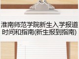 淮南师范学院新生入学报道时间和指南(新生报到指南)