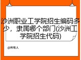 沙洲职业工学院招生编码多少，隶属哪个部门(沙洲工学院招生代码)
