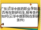 广东云浮中医药职业学院是否有在职研究生,报考条件如何(云浮中医职院在职研条件)