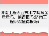 济南工程职业技术学院含金量量吗，值得报吗(济南工程职院值得报吗)