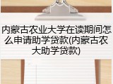 内蒙古农业大学在读期间怎么申请助学贷款(内蒙古农大助学贷款)