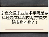 宁夏交通职业技术学院是专科还是本科院校呢(宁夏交院专科本科？)