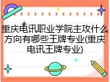 重庆电讯职业学院主攻什么方向有哪些王牌专业(重庆电讯王牌专业)