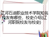 辽河石油职业技术学院知名校友有哪些，校史介绍(辽河职院校友与校史)