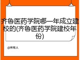 齐鲁医药学院哪一年成立建校的(齐鲁医药学院建校年份)