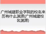 广州城建职业学院的校名来历有什么渊源(广州城建校名渊源)