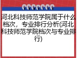 河北科技师范学院属于什么档次，专业排行分析(河北科技师范学院档次与专业排行)