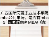 广西国际商务职业技术学院mba如何申请，是否有mba(广西国际商务MBA申请)