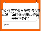 重庆经贸职业学院要招专升本吗，如何参考(重庆经贸专升本条件)
