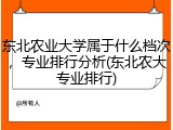 东北农业大学属于什么档次，专业排行分析(东北农大专业排行)