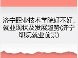 济宁职业技术学院好不好，就业现状及发展趋势(济宁职院就业前景)