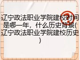 辽宁政法职业学院建校时间是哪一年，什么历史背景(辽宁政法职业学院建校历史)