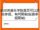 哈尔滨音乐学院是否可以进校参观，有何限制(哈音参观限制)
