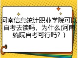 河南信息统计职业学院可以自考去读吗，为什么(河南统院自考可行吗？)