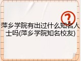 萍乡学院有出过什么知名人士吗(萍乡学院知名校友)