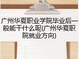 广州华夏职业学院毕业后一般能干什么呢(广州华夏职院就业方向)