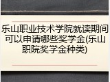 乐山职业技术学院就读期间可以申请哪些奖学金(乐山职院奖学金种类)
