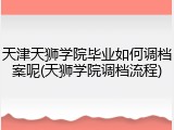 天津天狮学院毕业如何调档案呢(天狮学院调档流程)