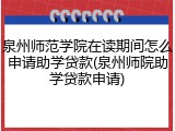 泉州师范学院在读期间怎么申请助学贷款(泉州师院助学贷款申请)