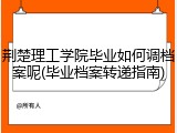 荆楚理工学院毕业如何调档案呢(毕业档案转递指南)