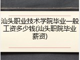 汕头职业技术学院毕业一般工资多少钱(汕头职院毕业薪资)