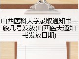 山西医科大学录取通知书一般几号发放(山西医大通知书发放日期)