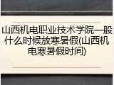 山西机电职业技术学院一般什么时候放寒暑假(山西机电寒暑假时间)