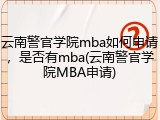 云南警官学院mba如何申请，是否有mba(云南警官学院MBA申请)