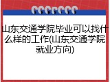 山东交通学院毕业可以找什么样的工作(山东交通学院就业方向)