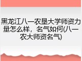 黑龙江八一农垦大学师资力量怎么样，名气如何(八一农大师资名气)