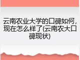 云南农业大学的口碑如何，现在怎么样了(云南农大口碑现状)
