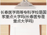 长春医学高等专科学校是国家重点大学吗(长春医专是重点大学吗)