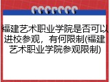 福建艺术职业学院是否可以进校参观，有何限制(福建艺术职业学院参观限制)