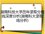 湖南科技大学历年录取分数线深度分析(湖南科大录取线分析)