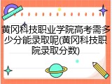 黄冈科技职业学院高考需多少分能录取呢(黄冈科技职院录取分数)