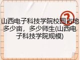 山西电子科技学院校园占地多少亩，多少师生(山西电子科技学院规模)