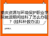 重庆资源与环境保护职业学院就读期间挂科了怎么办呢？(挂科补救办法)