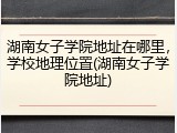 湖南女子学院地址在哪里，学校地理位置(湖南女子学院地址)