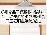郑州食品工程职业学院毕业生一般年薪多少钱(郑州食品工程职业学院薪资)