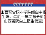 山西警官职业学院能自主招生吗，最近一年简章分析(山西警院自主招生简章)