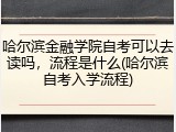 哈尔滨金融学院自考可以去读吗，流程是什么(哈尔滨自考入学流程)