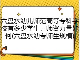六盘水幼儿师范高等专科学校有多少学生，师资力量如何(六盘水幼专师生规模)