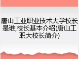 唐山工业职业技术大学校长是谁,校长基本介绍(唐山工职大校长简介)