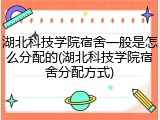 湖北科技学院宿舍一般是怎么分配的(湖北科技学院宿舍分配方式)