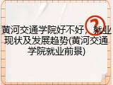 黄河交通学院好不好，就业现状及发展趋势(黄河交通学院就业前景)