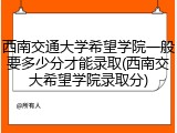 西南交通大学希望学院一般要多少分才能录取(西南交大希望学院录取分)
